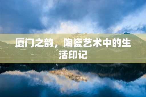 厦门之韵，陶瓷艺术中的生活印记
