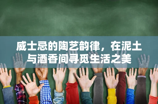 威士忌的陶艺韵律，在泥土与酒香间寻觅生活之美