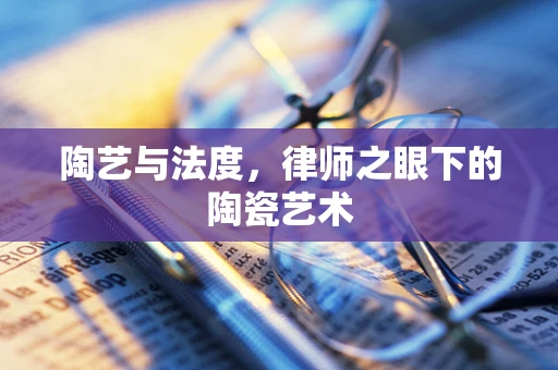 陶艺与法度，律师之眼下的陶瓷艺术