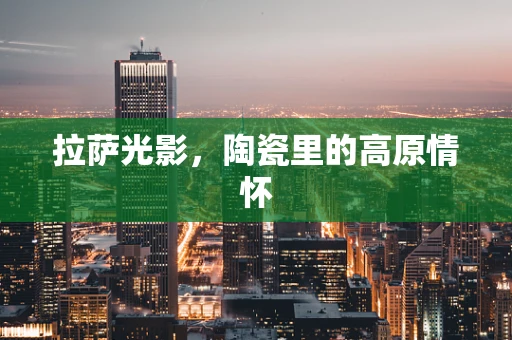 拉萨光影，陶瓷里的高原情怀