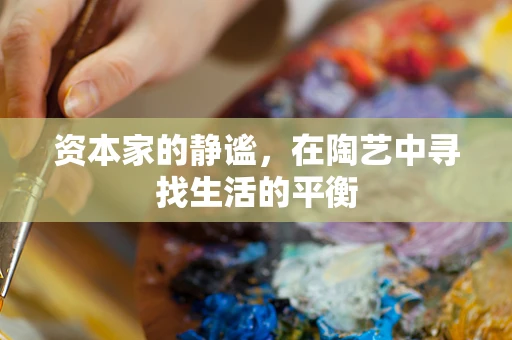 资本家的静谧，在陶艺中寻找生活的平衡