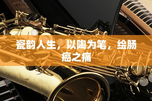 瓷韵人生，以陶为笔，绘肠癌之痛