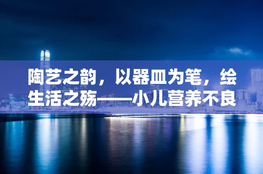 陶艺之韵，以器皿为笔，绘生活之殇——小儿营养不良的沉思