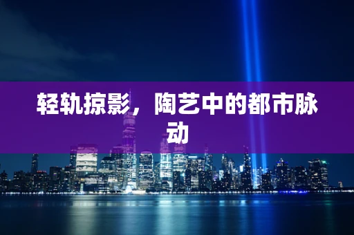 轻轨掠影，陶艺中的都市脉动