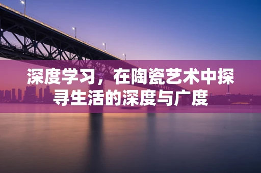 深度学习，在陶瓷艺术中探寻生活的深度与广度