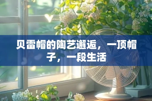 贝雷帽的陶艺邂逅，一顶帽子，一段生活