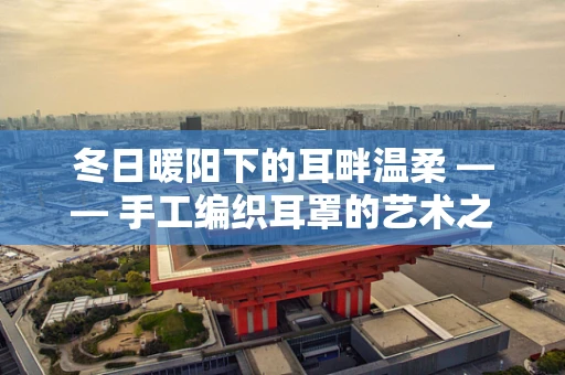 冬日暖阳下的耳畔温柔 —— 手工编织耳罩的艺术之旅