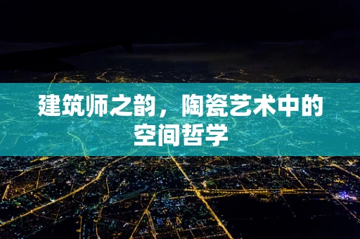 建筑师之韵，陶瓷艺术中的空间哲学