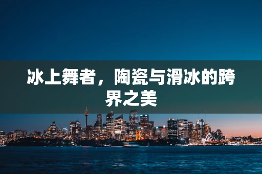 冰上舞者，陶瓷与滑冰的跨界之美