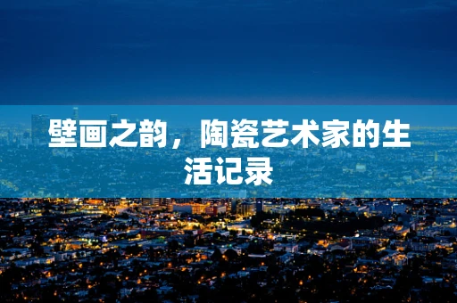 壁画之韵，陶瓷艺术家的生活记录