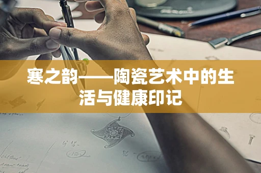 寒之韵——陶瓷艺术中的生活与健康印记