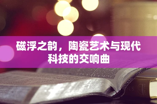 磁浮之韵，陶瓷艺术与现代科技的交响曲