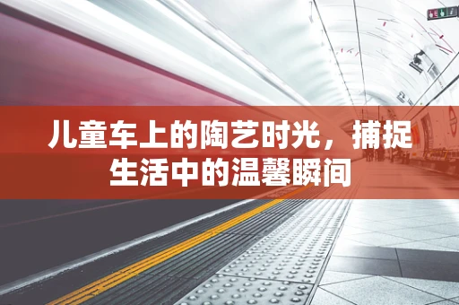 儿童车上的陶艺时光，捕捉生活中的温馨瞬间