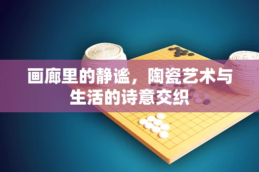 画廊里的静谧，陶瓷艺术与生活的诗意交织
