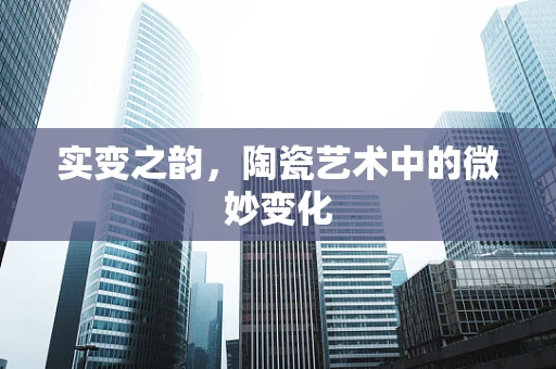 实变之韵，陶瓷艺术中的微妙变化