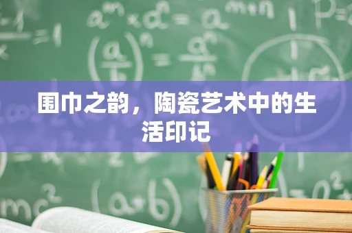 围巾之韵，陶瓷艺术中的生活印记