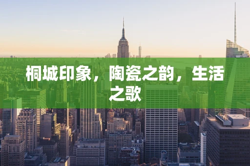 桐城印象，陶瓷之韵，生活之歌