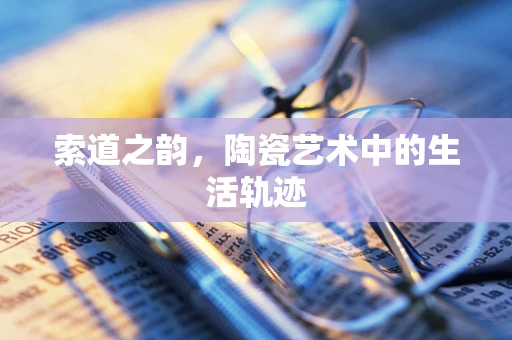 索道之韵，陶瓷艺术中的生活轨迹