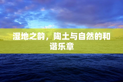 湿地之韵，陶土与自然的和谐乐章