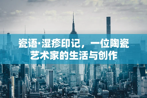 瓷语·湿疹印记，一位陶瓷艺术家的生活与创作
