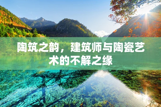 陶筑之韵，建筑师与陶瓷艺术的不解之缘