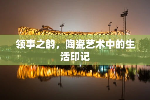 领事之韵，陶瓷艺术中的生活印记