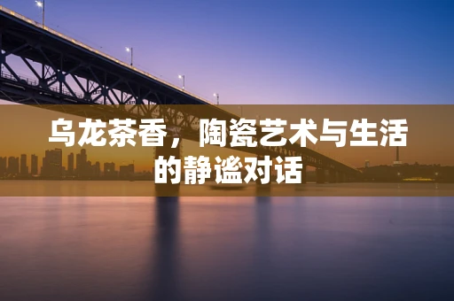 乌龙茶香，陶瓷艺术与生活的静谧对话