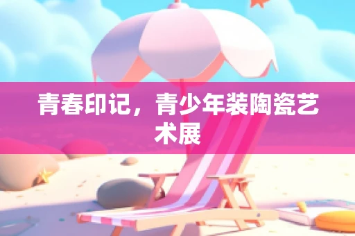 青春印记，青少年装陶瓷艺术展