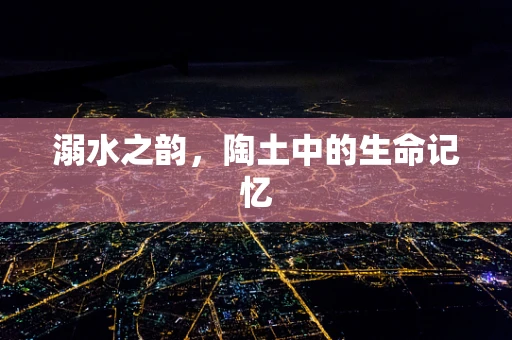 溺水之韵，陶土中的生命记忆