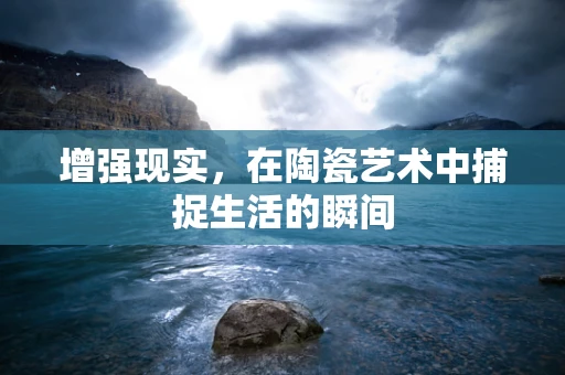 增强现实，在陶瓷艺术中捕捉生活的瞬间