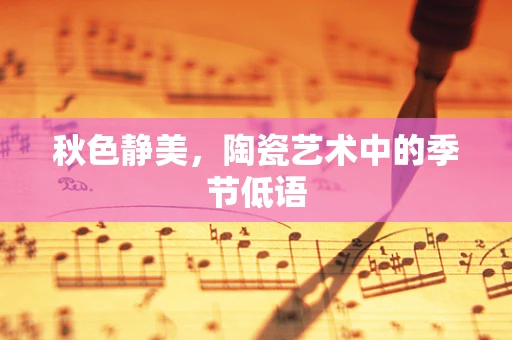 秋色静美，陶瓷艺术中的季节低语