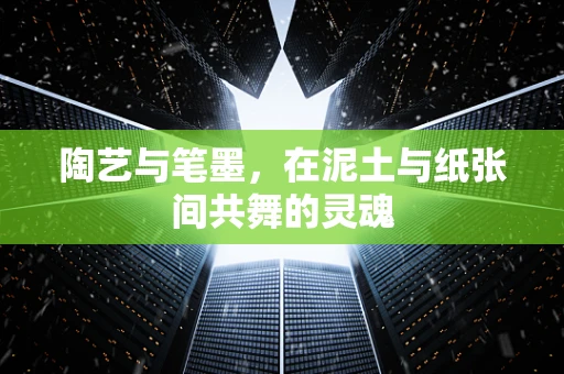 陶艺与笔墨，在泥土与纸张间共舞的灵魂