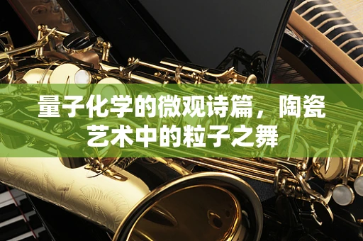 量子化学的微观诗篇，陶瓷艺术中的粒子之舞