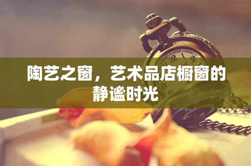 陶艺之窗，艺术品店橱窗的静谧时光