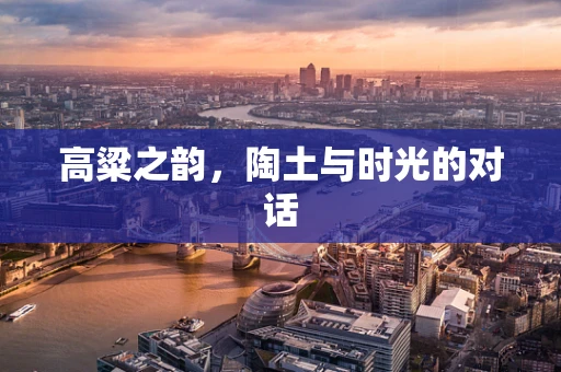 高粱之韵，陶土与时光的对话