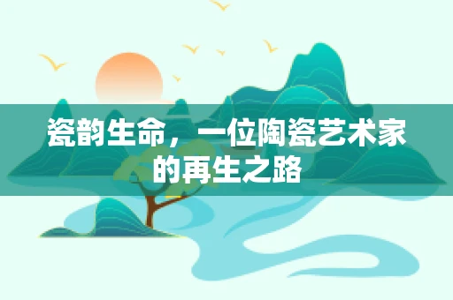 瓷韵生命，一位陶瓷艺术家的再生之路