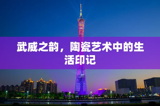 武威之韵，陶瓷艺术中的生活印记