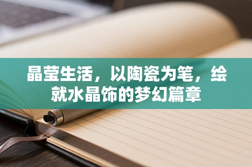 晶莹生活，以陶瓷为笔，绘就水晶饰的梦幻篇章