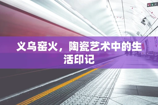 义乌窑火，陶瓷艺术中的生活印记