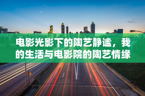 电影光影下的陶艺静谧，我的生活与电影院的陶艺情缘
