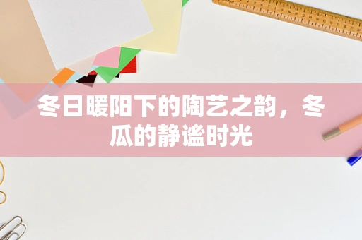 冬日暖阳下的陶艺之韵，冬瓜的静谧时光