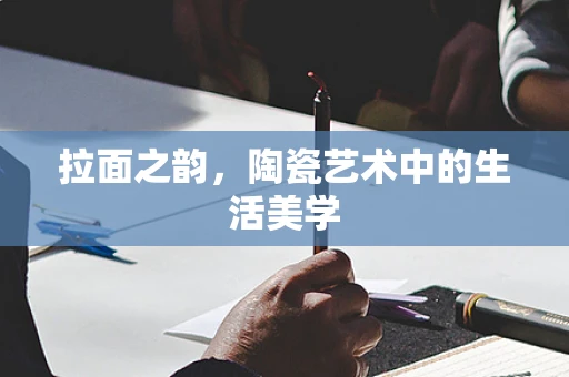 拉面之韵，陶瓷艺术中的生活美学