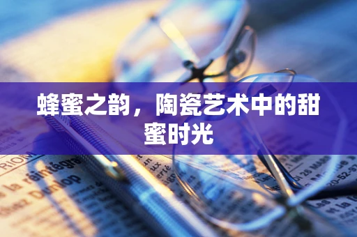 蜂蜜之韵，陶瓷艺术中的甜蜜时光