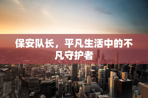 保安队长，平凡生活中的不凡守护者