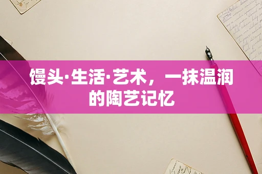 馒头·生活·艺术，一抹温润的陶艺记忆