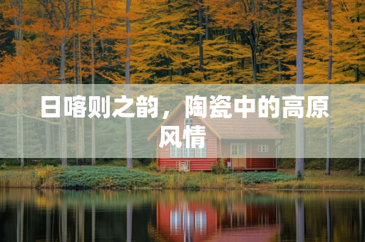 日喀则之韵，陶瓷中的高原风情