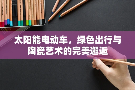 太阳能电动车，绿色出行与陶瓷艺术的完美邂逅