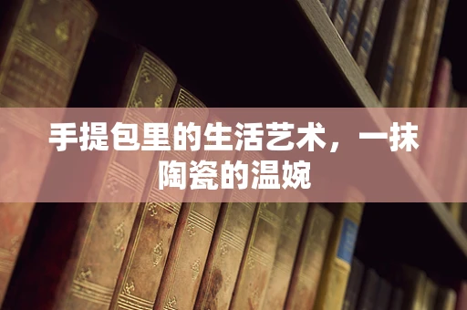 手提包里的生活艺术，一抹陶瓷的温婉