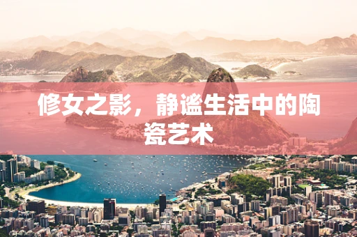 修女之影，静谧生活中的陶瓷艺术