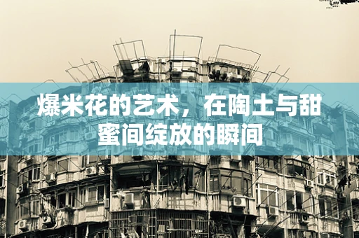 爆米花的艺术，在陶土与甜蜜间绽放的瞬间